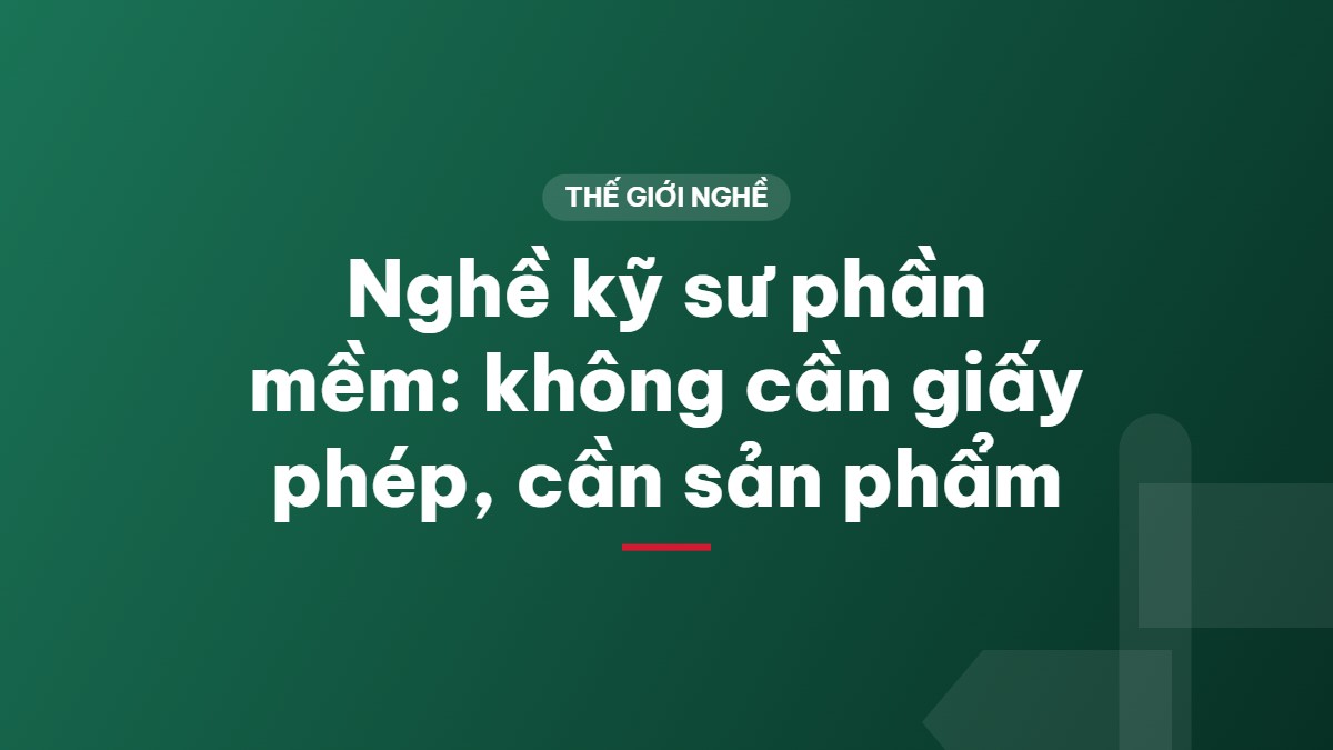 Nghề kỹ sư phần mềm: không cần giấy phép, cần sản phẩm