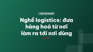 Nghề logistics: đưa hàng hoá từ nơi làm ra tới nơi dùng
