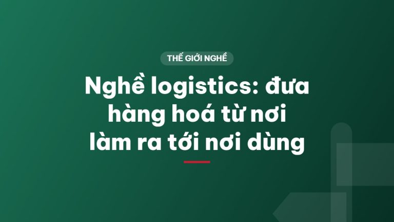 Nghề logistics: đưa hàng hoá từ nơi làm ra tới nơi dùng