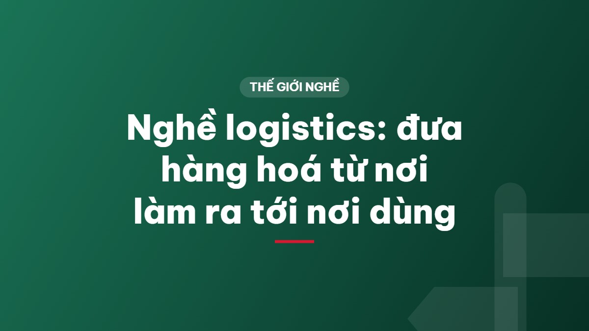 Nghề logistics: đưa hàng hoá từ nơi làm ra tới nơi dùng