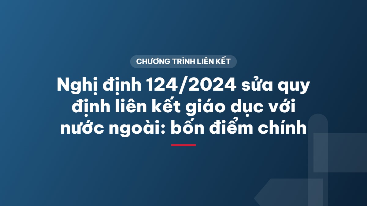 Nghị định 124/2024 sửa quy định liên kết giáo dục với nước ngoài: bốn điểm chính