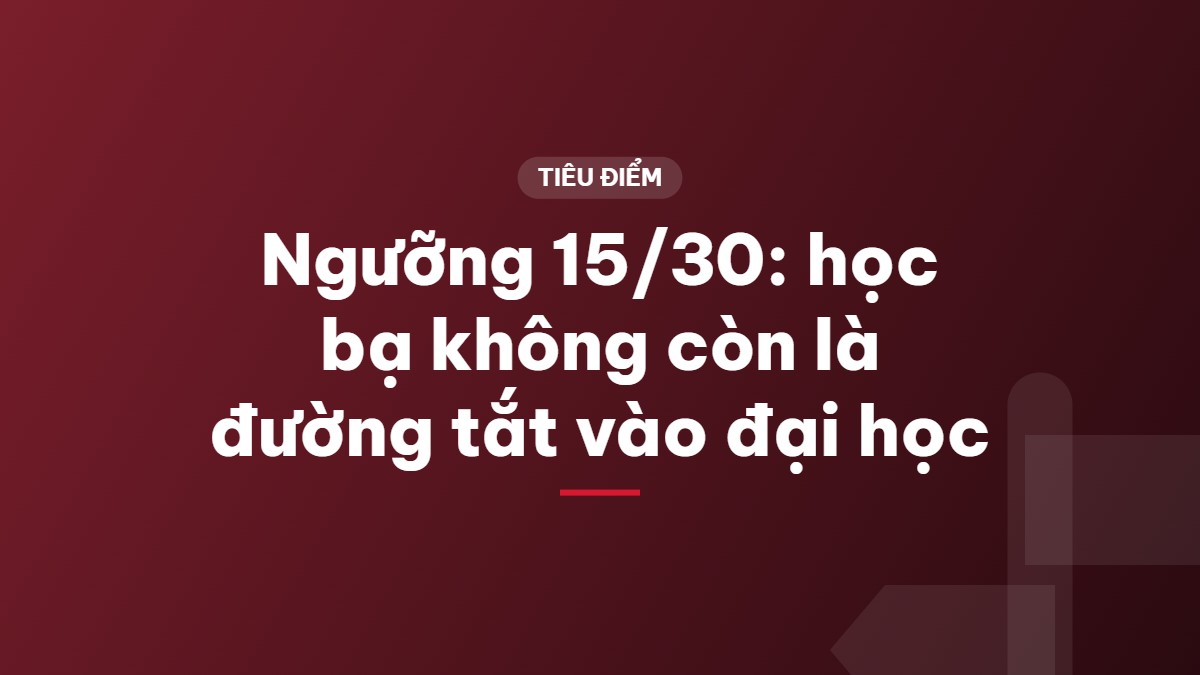 Ngưỡng 15/30: học bạ không còn là đường tắt vào đại học
