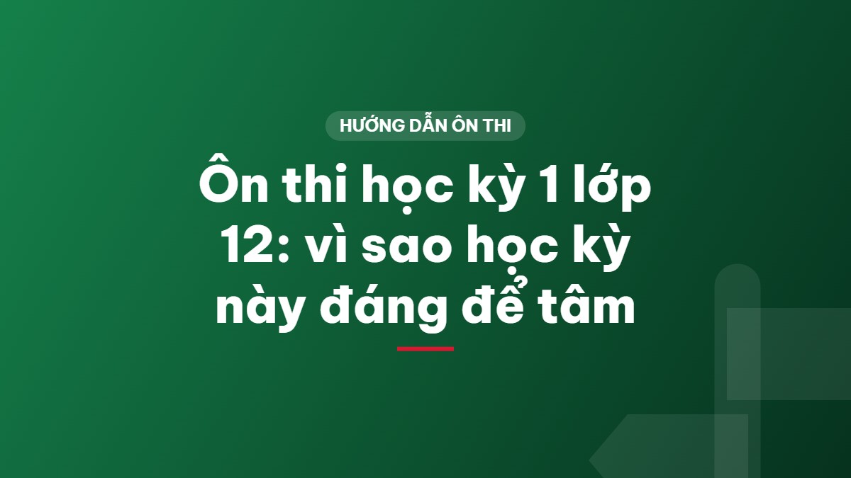 Ôn thi học kỳ 1 lớp 12: vì sao học kỳ này đáng để tâm