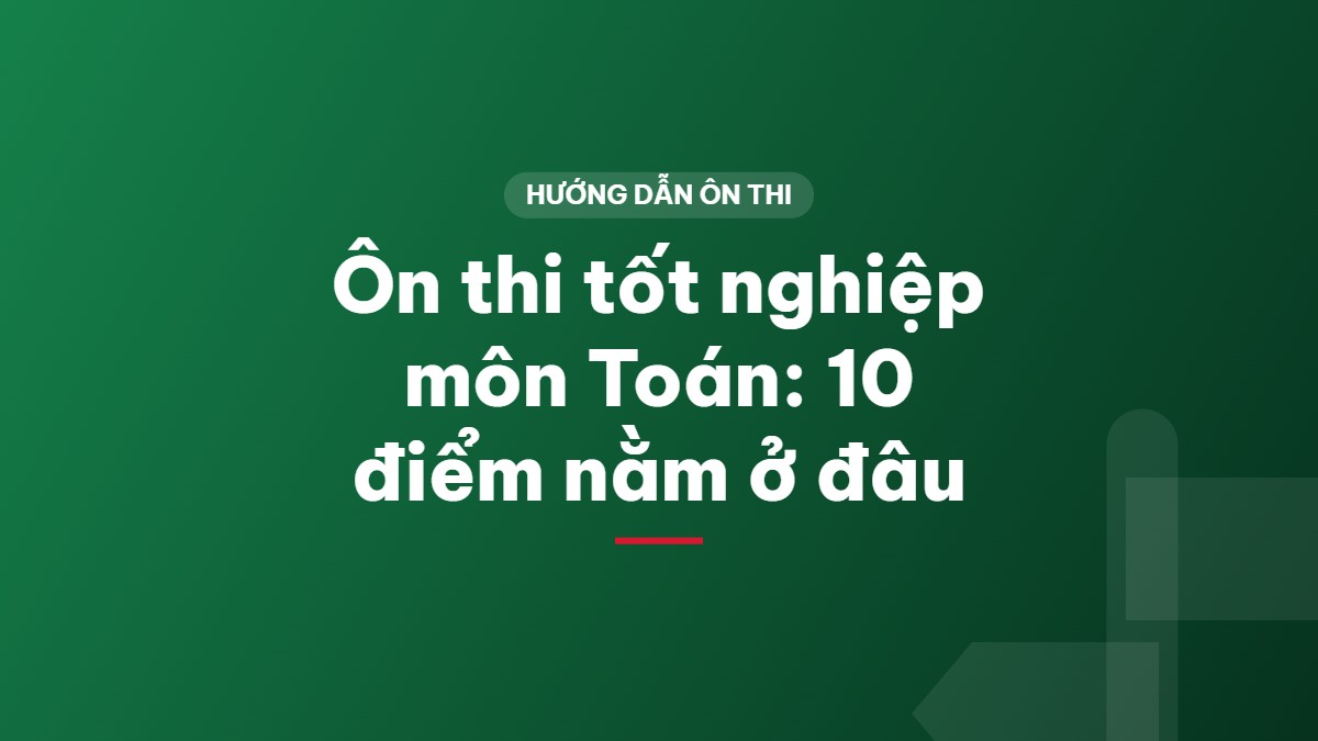 Ôn thi tốt nghiệp môn Toán: 10 điểm nằm ở đâu