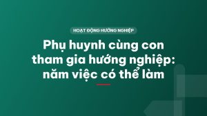 Phụ huynh cùng con tham gia hướng nghiệp: năm việc có thể làm
