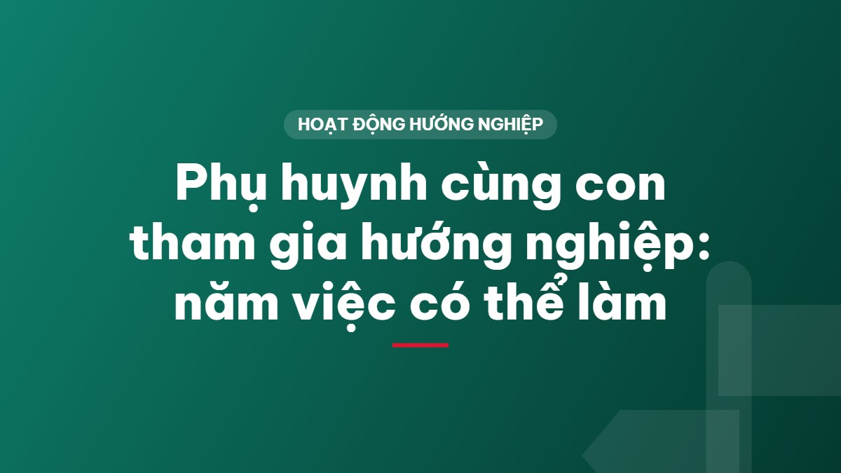 Phụ huynh cùng con tham gia hướng nghiệp: năm việc có thể làm