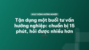 Tận dụng một buổi tư vấn hướng nghiệp: chuẩn bị 15 phút, hỏi được nhiều hơn