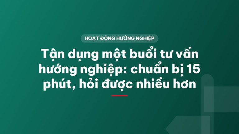 Tận dụng một buổi tư vấn hướng nghiệp: chuẩn bị 15 phút, hỏi được nhiều hơn