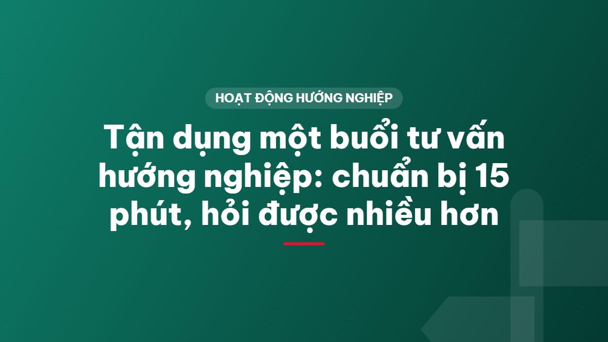 Tận dụng một buổi tư vấn hướng nghiệp: chuẩn bị 15 phút, hỏi được nhiều hơn