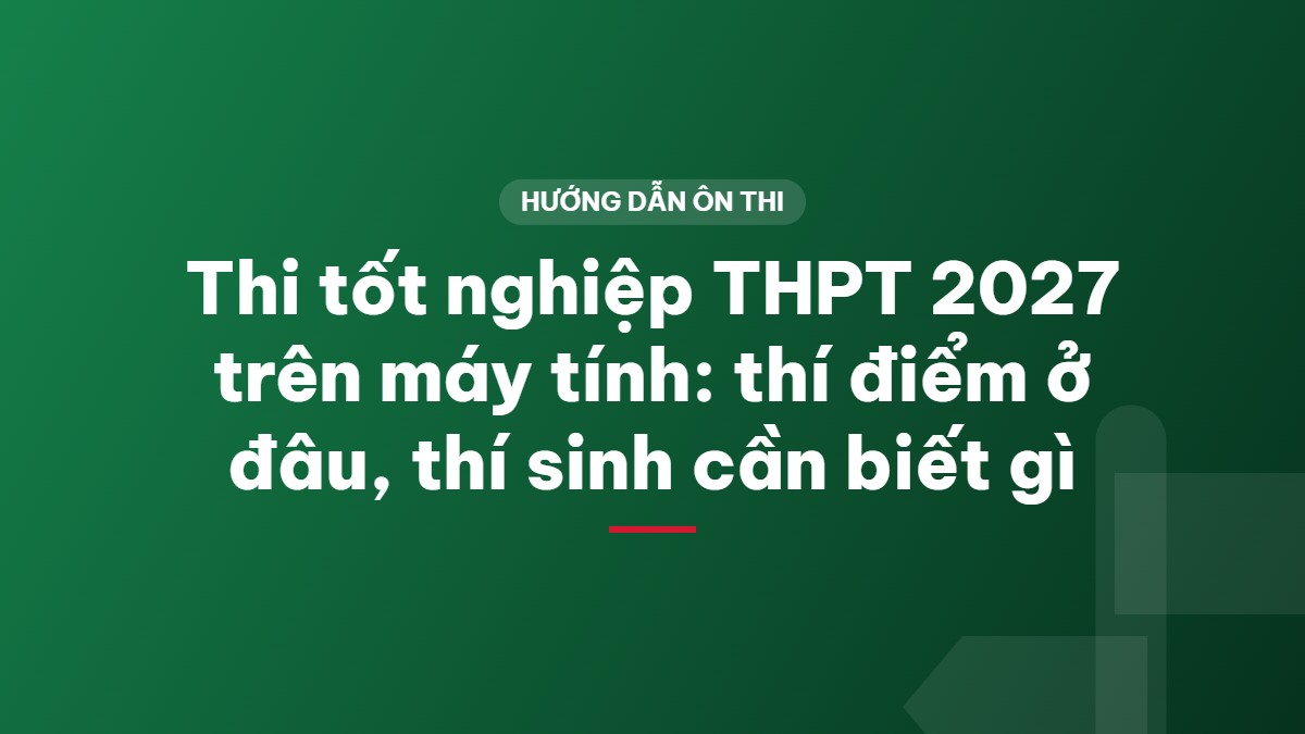 Thi tốt nghiệp THPT 2027 trên máy tính: thí điểm ở đâu, thí sinh cần biết gì