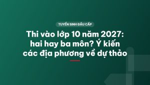 Thi vào lớp 10 năm 2027: hai hay ba môn? Ý kiến các địa phương về dự thảo