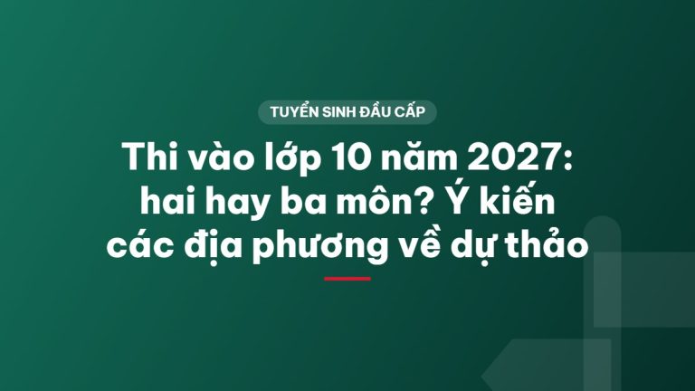 Thi vào lớp 10 năm 2027: hai hay ba môn? Ý kiến các địa phương về dự thảo