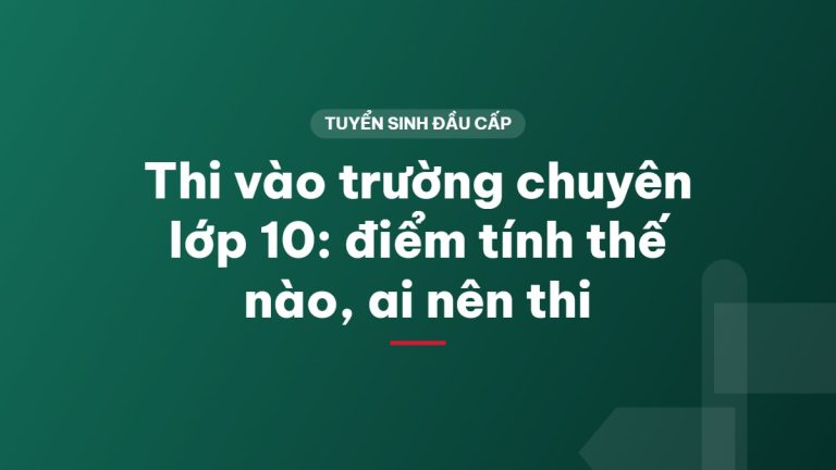 Thi vào trường chuyên lớp 10: điểm tính thế nào, ai nên thi
