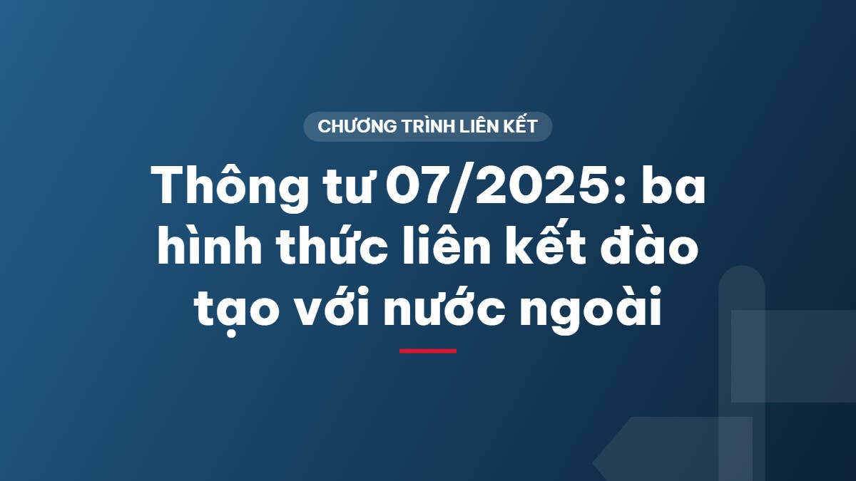 Thông tư 07/2025: ba hình thức liên kết đào tạo với nước ngoài