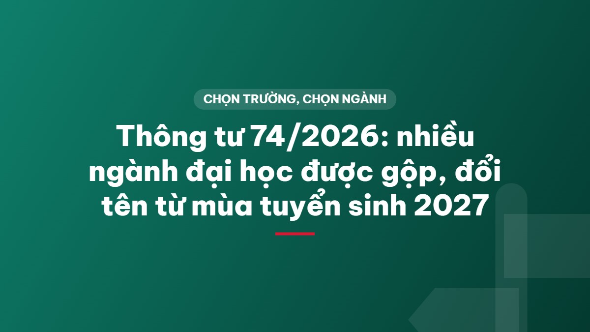 Thông tư 74/2026: nhiều ngành đại học được gộp, đổi tên từ mùa tuyển sinh 2027