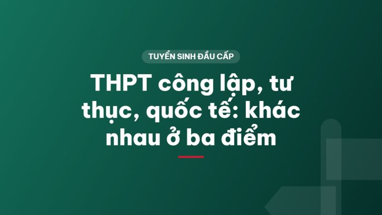 THPT công lập, tư thục, quốc tế: khác nhau ở ba điểm