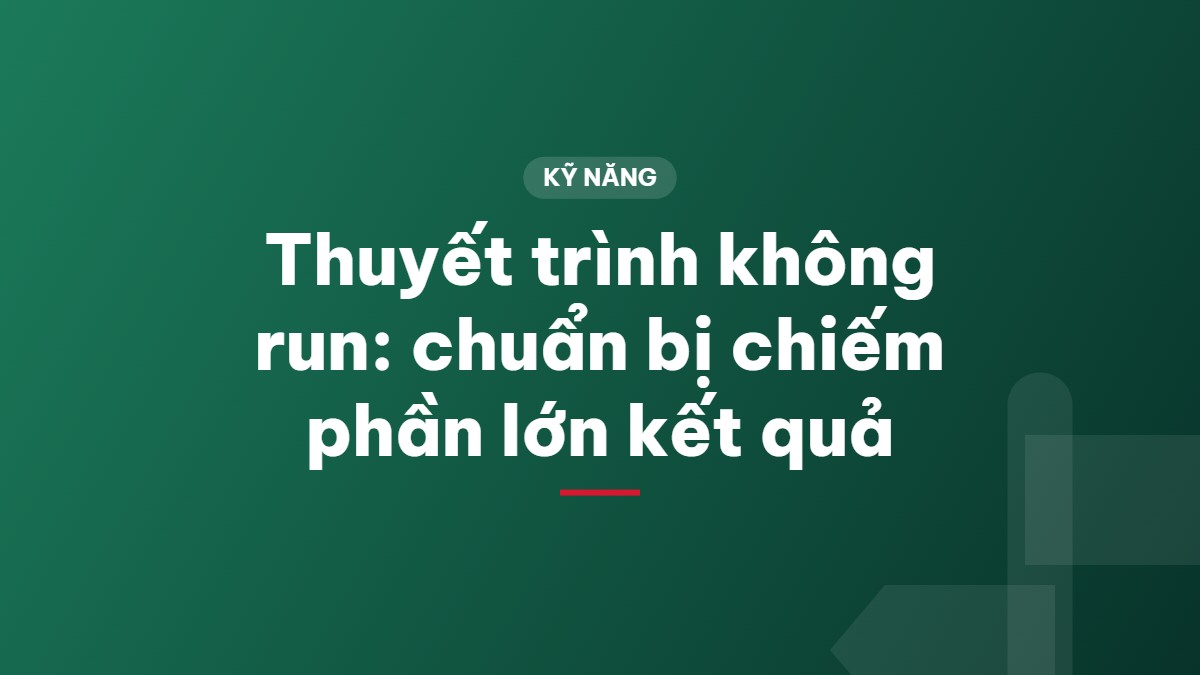 Thuyết trình không run: chuẩn bị chiếm phần lớn kết quả