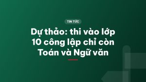 Dự thảo: thi vào lớp 10 công lập chỉ còn Toán và Ngữ văn