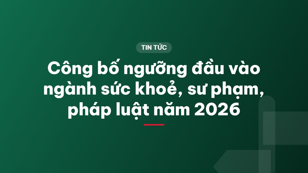 Công bố ngưỡng đầu vào ngành sức khoẻ, sư phạm, pháp luật năm 2026