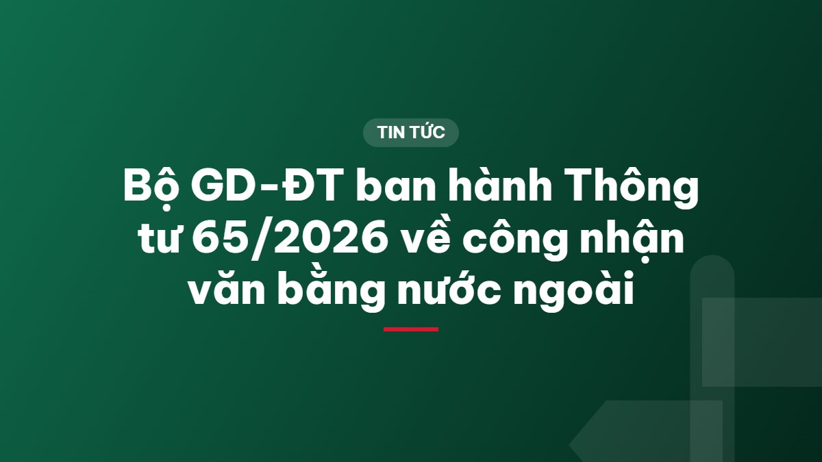 Bộ GD-ĐT ban hành Thông tư 65/2026 về công nhận văn bằng nước ngoài