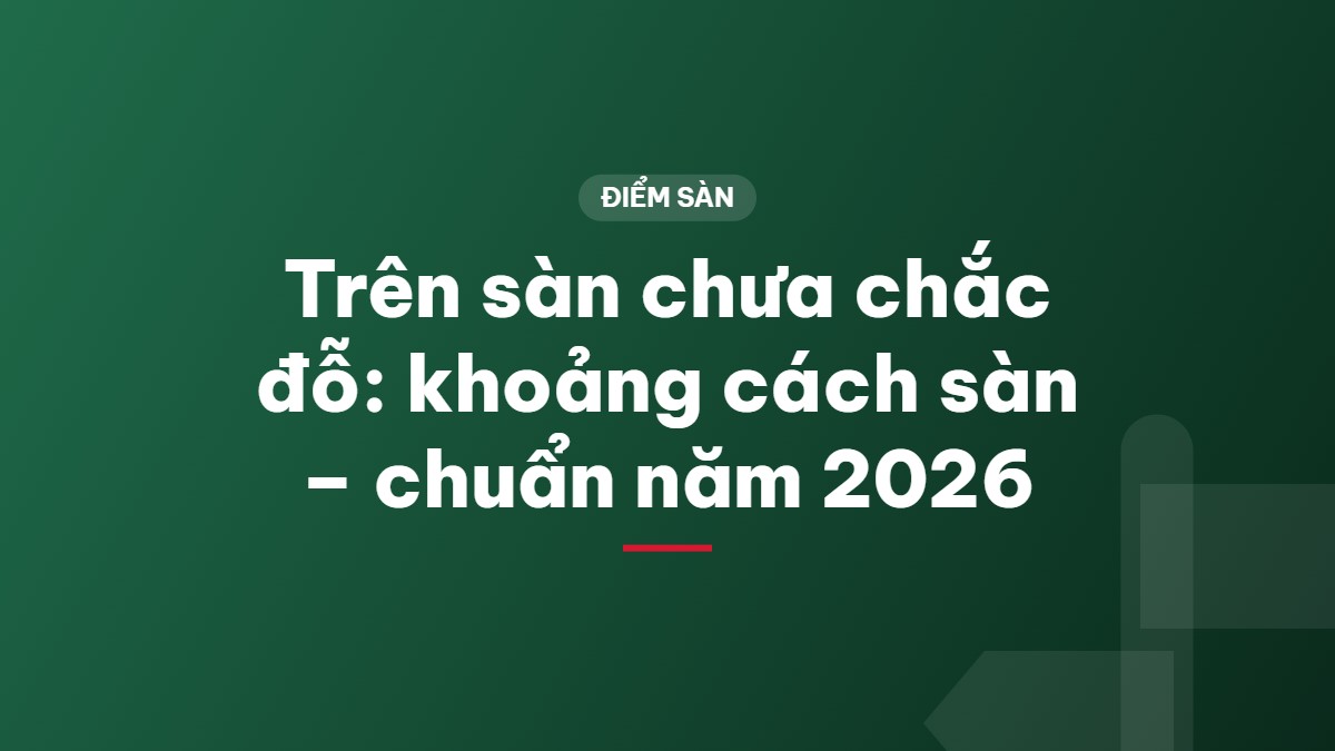 Trên sàn chưa chắc đỗ: khoảng cách sàn – chuẩn năm 2026