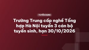 Trường Trung cấp nghề Tổng hợp Hà Nội tuyển 3 cán bộ tuyển sinh, hạn 30/10/2026