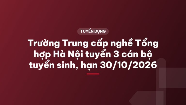 Trường Trung cấp nghề Tổng hợp Hà Nội tuyển 3 cán bộ tuyển sinh, hạn 30/10/2026