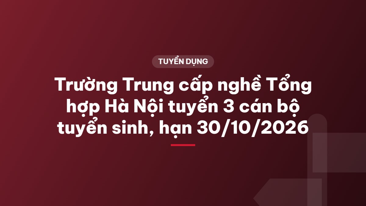 Trường Trung cấp nghề Tổng hợp Hà Nội tuyển 3 cán bộ tuyển sinh, hạn 30/10/2026