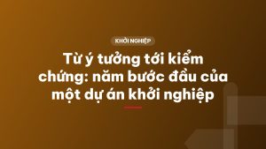 Từ ý tưởng tới kiểm chứng: năm bước đầu của một dự án khởi nghiệp