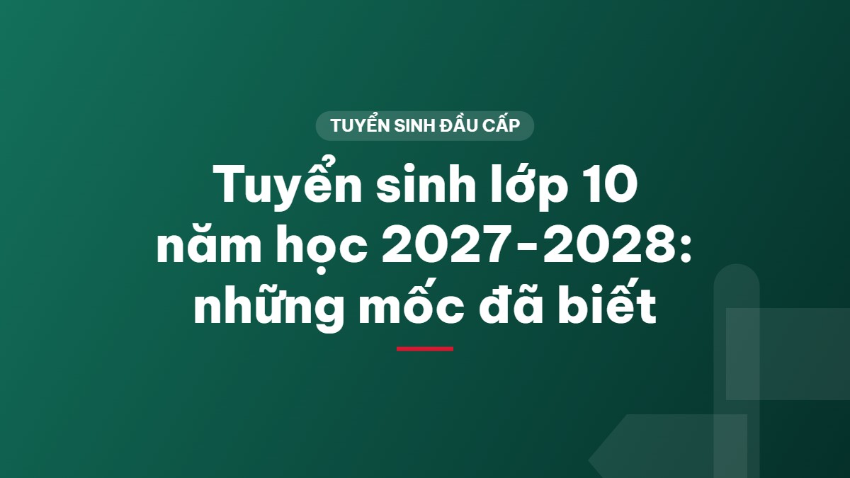 Tuyển sinh lớp 10 năm học 2027-2028: những mốc đã biết