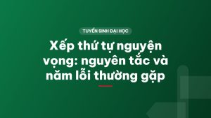Xếp thứ tự nguyện vọng: nguyên tắc và năm lỗi thường gặp