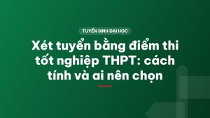 Xét tuyển bằng điểm thi tốt nghiệp THPT: cách tính và ai nên chọn