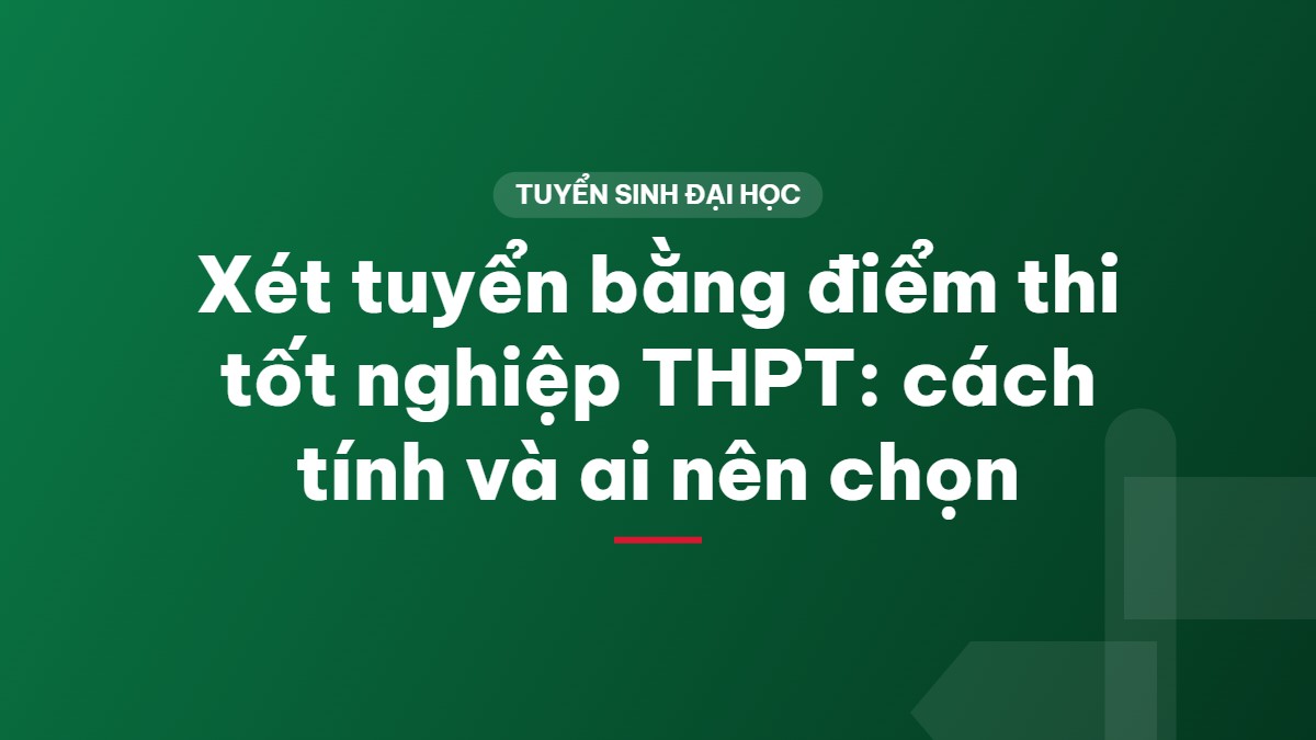 Xét tuyển bằng điểm thi tốt nghiệp THPT: cách tính và ai nên chọn